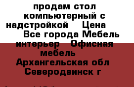 продам стол компьютерный с надстройкой. › Цена ­ 2 000 - Все города Мебель, интерьер » Офисная мебель   . Архангельская обл.,Северодвинск г.